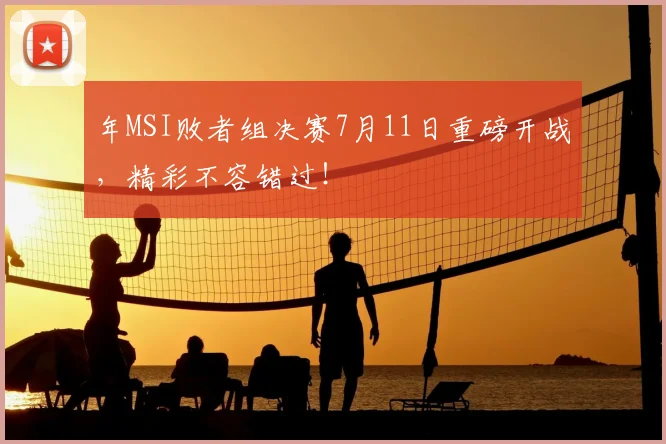 年MSI败者组决赛7月11日重磅开战，精彩不容错过！