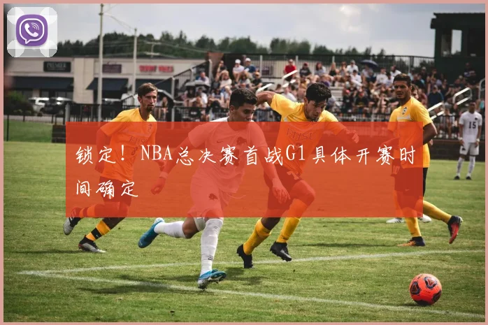锁定！NBA总决赛首战G1具体开赛时间确定
