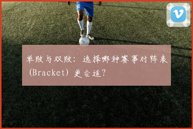 单败与双败：选择哪种赛事对阵表 (Bracket) 更合适？
