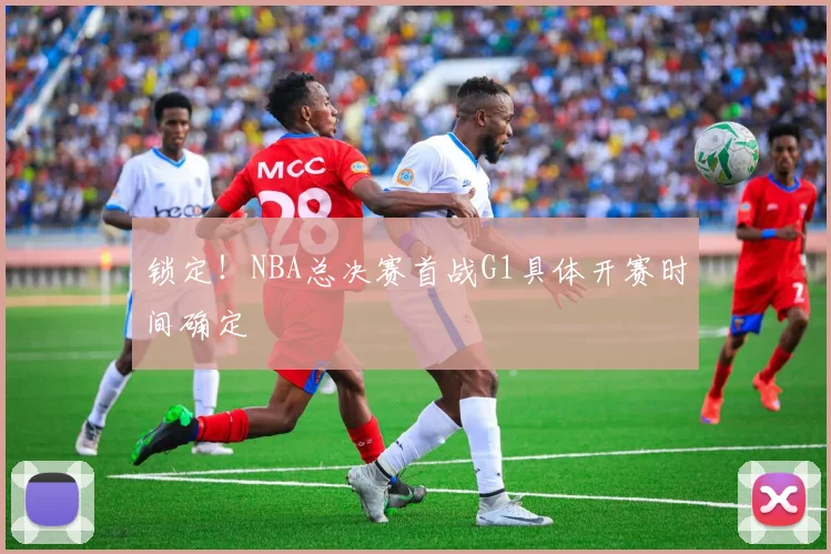 锁定！NBA总决赛首战G1具体开赛时间确定