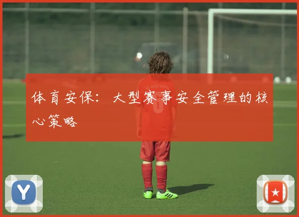 体育安保：大型赛事安全管理的核心策略