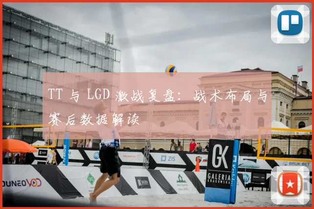 TT 与 LGD 激战复盘：战术布局与赛后数据解读